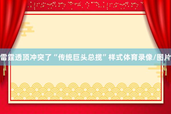 雷霆透顶冲突了“传统巨头总揽”样式体育录像/图片