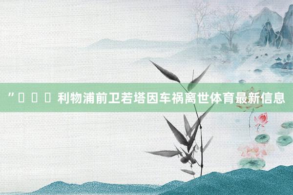 ”			利物浦前卫若塔因车祸离世体育最新信息