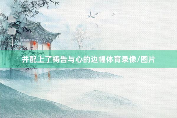 并配上了祷告与心的边幅体育录像/图片
