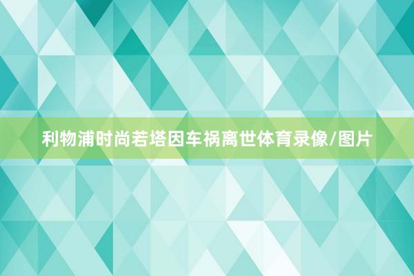 利物浦时尚若塔因车祸离世体育录像/图片