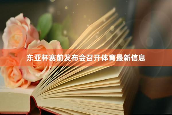 东亚杯赛前发布会召开体育最新信息