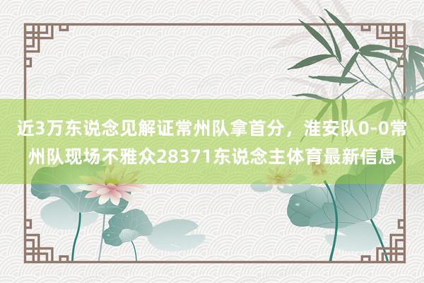 近3万东说念见解证常州队拿首分，淮安队0-0常州队现场不雅众28371东说念主体育最新信息