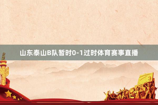 山东泰山B队暂时0-1过时体育赛事直播