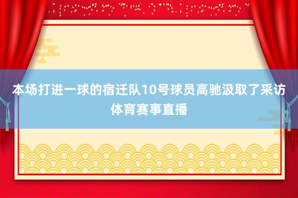 本场打进一球的宿迁队10号球员高驰汲取了采访体育赛事直播