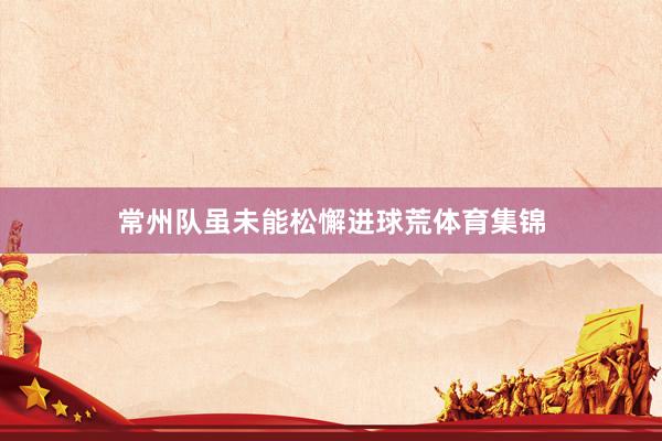 常州队虽未能松懈进球荒体育集锦