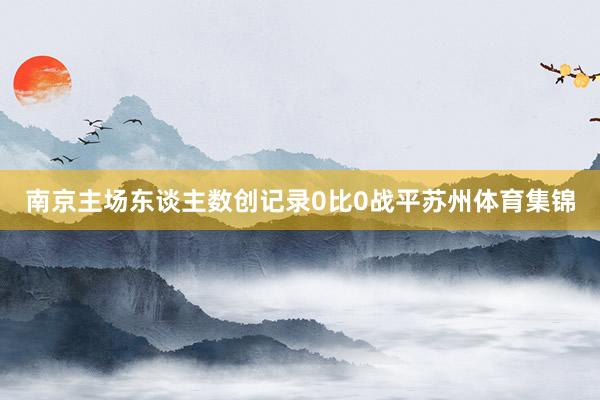 南京主场东谈主数创记录0比0战平苏州体育集锦