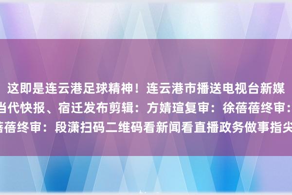 这即是连云港足球精神！连云港市播送电视台新媒体运营中心起首：详细当代快报、宿迁发布剪辑：方婧瑄复审：徐蓓蓓终审：段潇扫码二维码看新闻看直播政务做事指尖办体育录像/图片