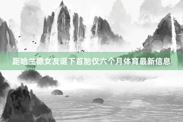 距哈兰德女友诞下首胎仅六个月体育最新信息
