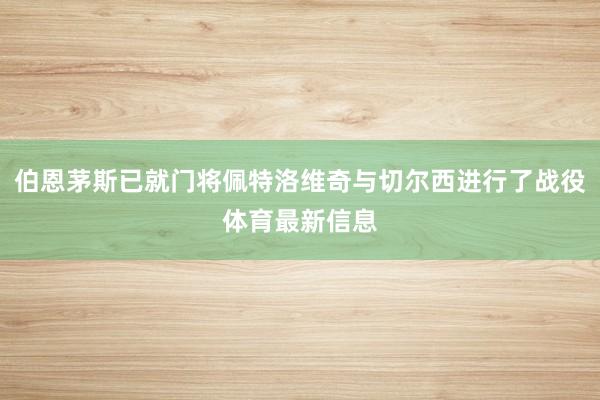 伯恩茅斯已就门将佩特洛维奇与切尔西进行了战役体育最新信息