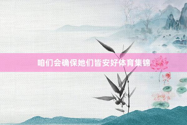 咱们会确保她们皆安好体育集锦