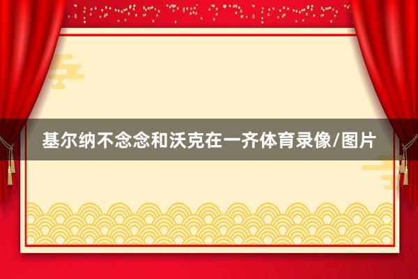 基尔纳不念念和沃克在一齐体育录像/图片