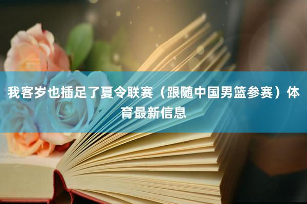 我客岁也插足了夏令联赛（跟随中国男篮参赛）体育最新信息