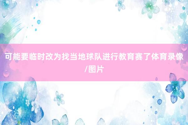 可能要临时改为找当地球队进行教育赛了体育录像/图片