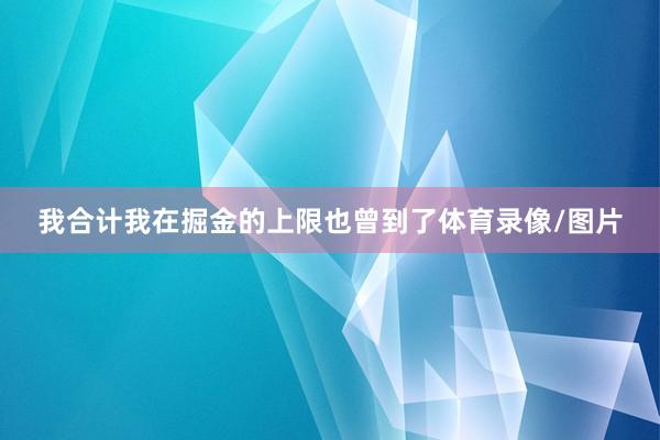 我合计我在掘金的上限也曾到了体育录像/图片