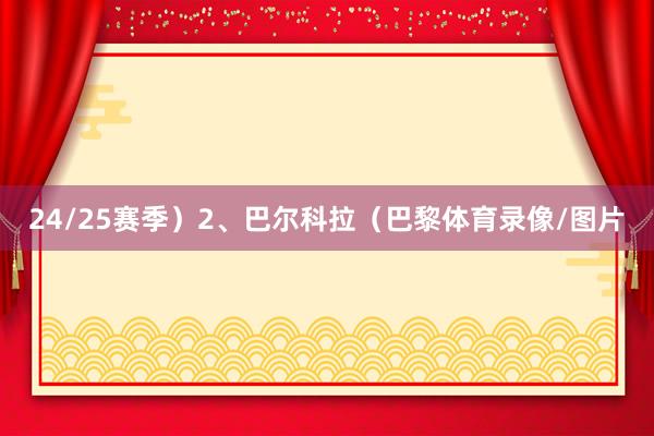 24/25赛季）2、巴尔科拉（巴黎体育录像/图片