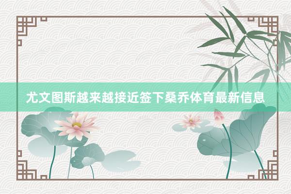 尤文图斯越来越接近签下桑乔体育最新信息