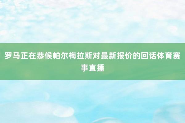 罗马正在恭候帕尔梅拉斯对最新报价的回话体育赛事直播