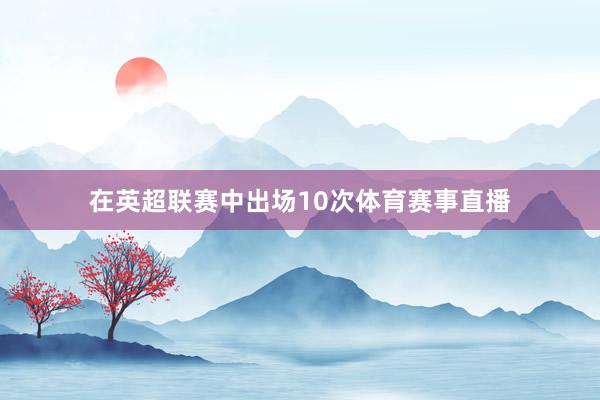 在英超联赛中出场10次体育赛事直播