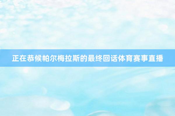 正在恭候帕尔梅拉斯的最终回话体育赛事直播