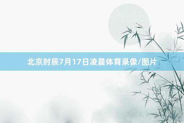 北京时辰7月17日凌晨体育录像/图片