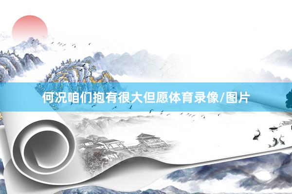 何况咱们抱有很大但愿体育录像/图片