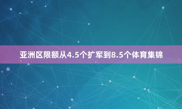 亚洲区限额从4.5个扩军到8.5个体育集锦