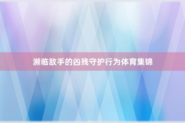 濒临敌手的凶残守护行为体育集锦