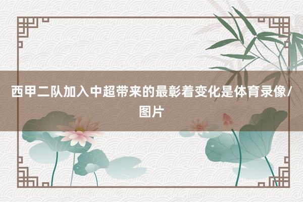 西甲二队加入中超带来的最彰着变化是体育录像/图片