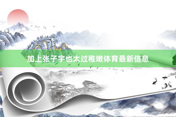 加上张子宇也太过稚嫩体育最新信息