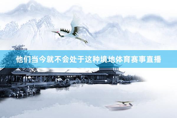 他们当今就不会处于这种境地体育赛事直播