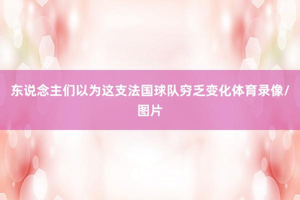 东说念主们以为这支法国球队穷乏变化体育录像/图片