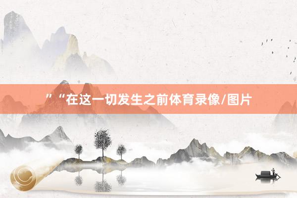 ”“在这一切发生之前体育录像/图片