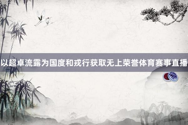 以超卓流露为国度和戎行获取无上荣誉体育赛事直播