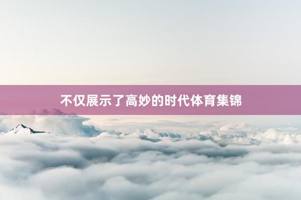 不仅展示了高妙的时代体育集锦