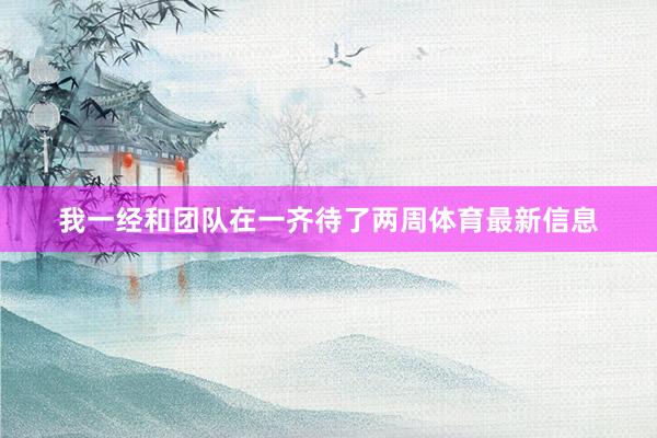 我一经和团队在一齐待了两周体育最新信息