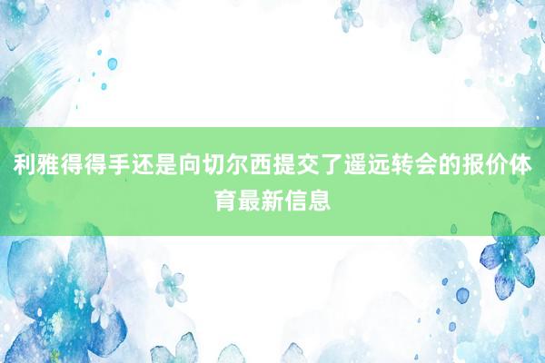利雅得得手还是向切尔西提交了遥远转会的报价体育最新信息