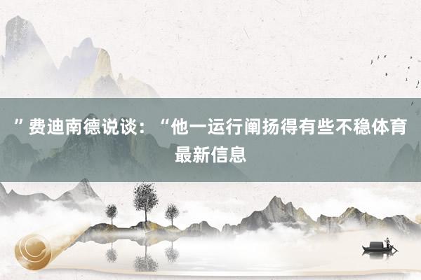 ”费迪南德说谈：“他一运行阐扬得有些不稳体育最新信息