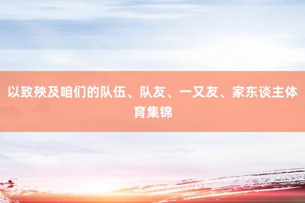 以致殃及咱们的队伍、队友、一又友、家东谈主体育集锦