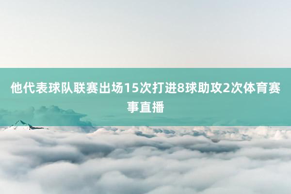 他代表球队联赛出场15次打进8球助攻2次体育赛事直播