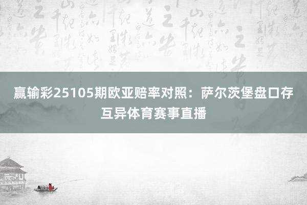 赢输彩25105期欧亚赔率对照：萨尔茨堡盘口存互异体育赛事直播
