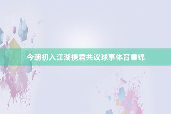 今朝初入江湖携君共议球事体育集锦