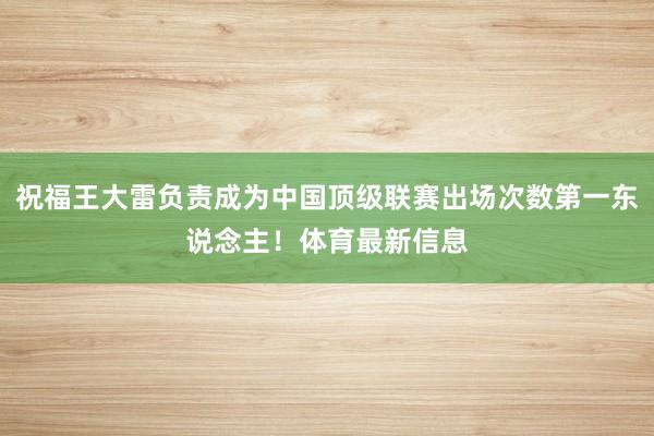 祝福王大雷负责成为中国顶级联赛出场次数第一东说念主！体育最新信息