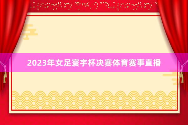 2023年女足寰宇杯决赛体育赛事直播