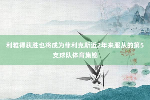 利雅得获胜也将成为菲利克斯近2年来服从的第5支球队体育集锦