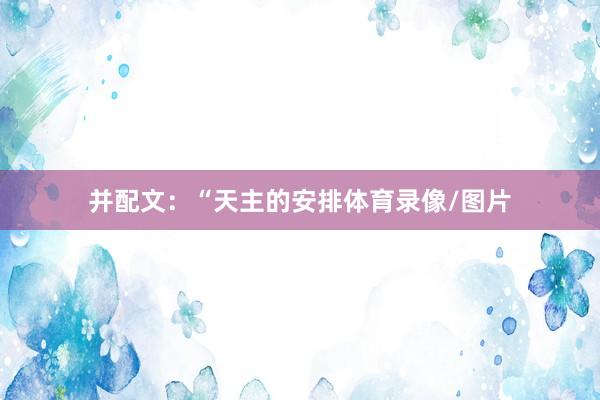 并配文：“天主的安排体育录像/图片