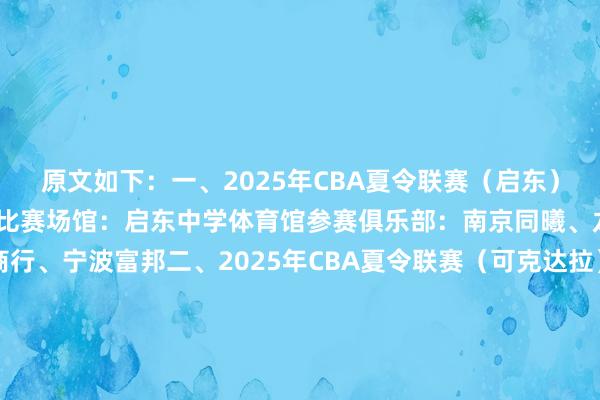原文如下：一、2025年CBA夏令联赛（启东）比赛期间：8月8-10日比赛场馆：启东中学体育馆参赛俱乐部：南京同曦、龙狮、吉林九台农商行、宁波富邦二、2025年CBA夏令联赛（可克达拉）伊力特杯比赛期间：8月8-10日比赛场馆：可克达拉市宏远全民健身中心参赛俱乐部：新疆广汇、广东宏远、青岛国信海天、北京控股三、2025年CBA夏令联赛（库尔勒）比赛期间：8月15-17日比赛场馆：库尔勒巴音体育馆参赛俱乐部：新疆广汇、广东宏远、青岛国信海天、山西汾酒四、2025年CBA夏令联赛（青岛）比赛期间：8月26-30日比赛场馆：青岛国信体育馆、平度市奥体中心体育馆参赛俱乐部：青岛国信海天、新疆广汇、江苏肯帝亚、北京控股、山西汾酒、天津荣钢、山东山高、福建浔兴五、2025年CBA夏令联赛（东营）比赛期间：9月12-14日比赛场馆：东营奥体中心体育馆参赛俱乐部：山东山高、山西汾酒、青岛国信海天、天津荣钢    体育最新信息