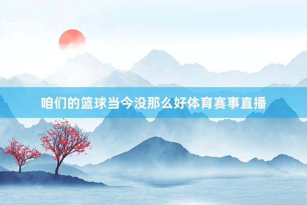 咱们的篮球当今没那么好体育赛事直播