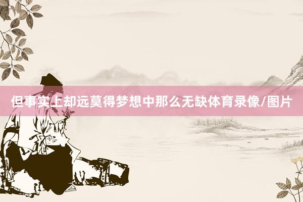 但事实上却远莫得梦想中那么无缺体育录像/图片