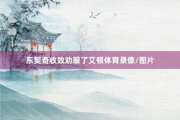 东契奇收效劝服了艾顿体育录像/图片