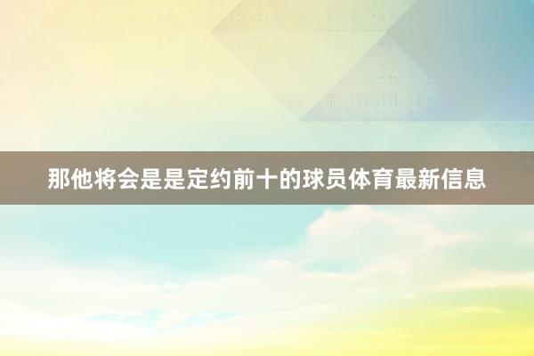 那他将会是是定约前十的球员体育最新信息